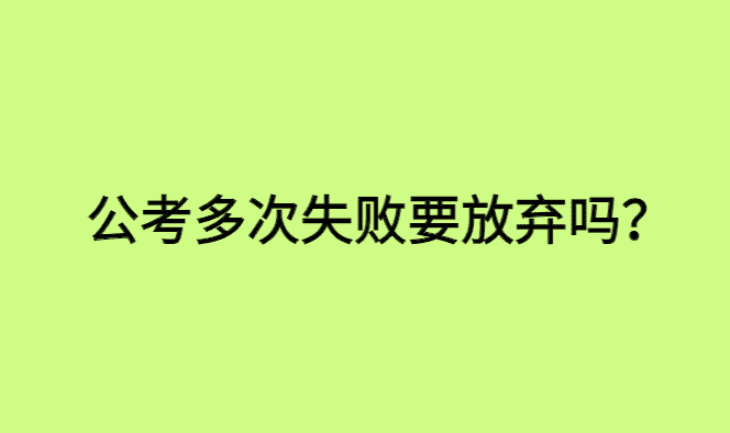 公考多次失败要放弃吗？4次考公失败，我决定放弃-小白学府