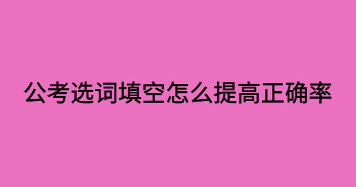 公考的选词填空怎么提高正确率的方法有哪些？3大策略要知道-小白学府