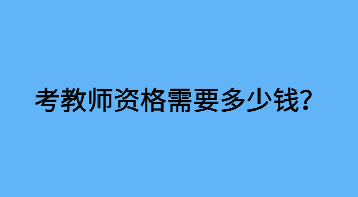 考教师资格证需要多少钱？不算不知道，费用还挺高-小白学府