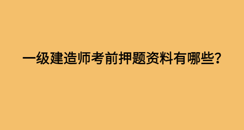 一级建造师考前押题资料有哪些？-小白学府