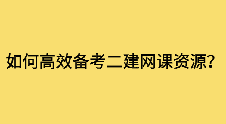 如何有效备考2024二建网课课件百度云资源？通关攻略看一下-小白学府