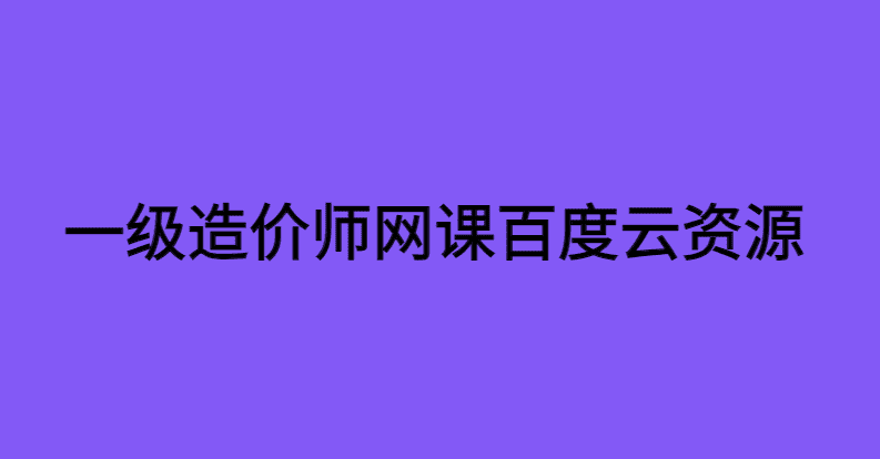 一级造价师网课百度云资源备考心得分享-小白学府