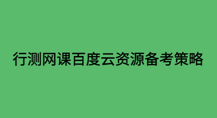 行测网课百度云资源各模块备考策略（干货分享）-小白学府