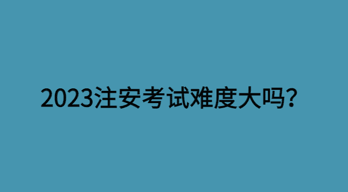 2023注安考试难度大吗？复盘总结-小白学府