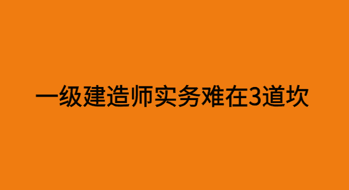 一级建造师实务难，是因为有三道坎-小白学府