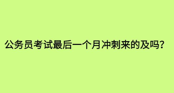 公务员考试最后一个月冲刺来得及吗？哪怕剩7天，时间也够用！-小白学府