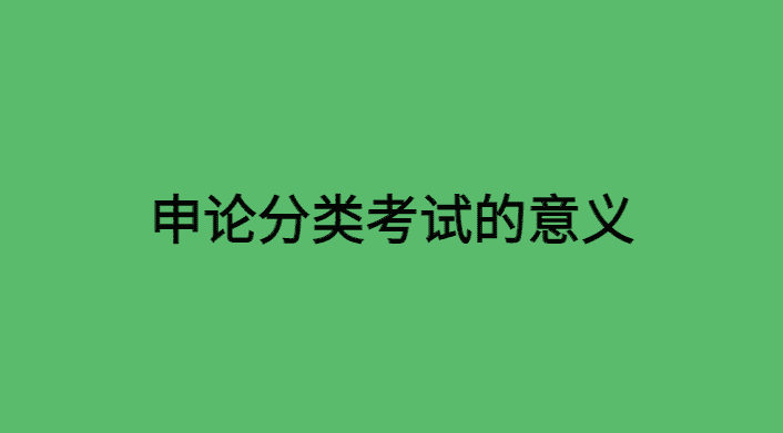 申论分类考试的目的和意义是什么呢？-小白学府