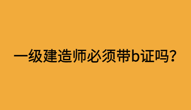 一级建造师也要必须带b证吗？挂矿业不要配合B证！-小白学府