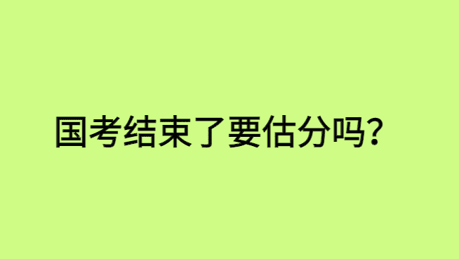 国考结束了要估分吗？-小白学府