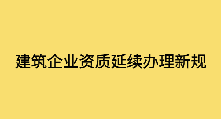 关于建筑企业资质延续办理新规定中建造师申报要求等问题的解读-小白学府