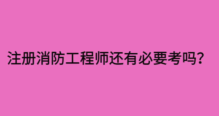 注册消防工程师还有必要考吗？还有市场吗？-小白学府