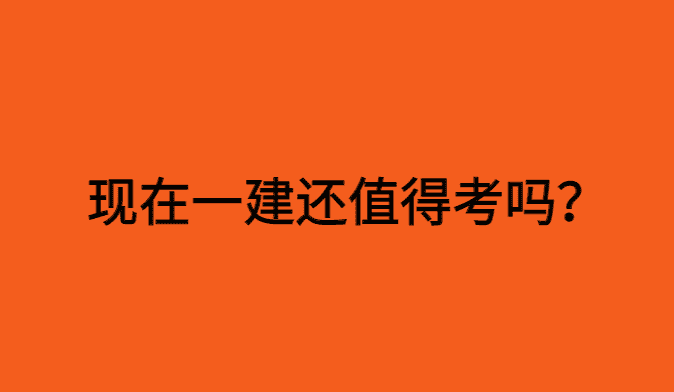 现在一建还值得考吗？-小白学府