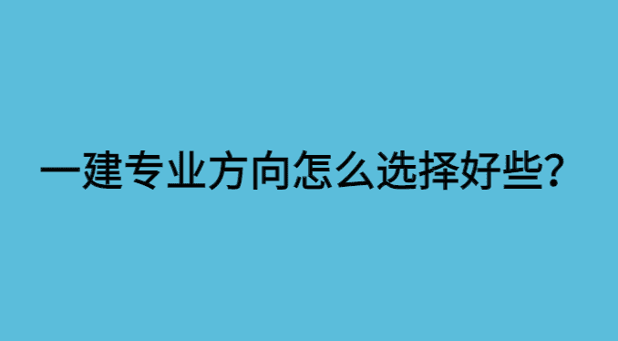 一建专业方向怎么选择好一点？3个着眼点要注意-小白学府