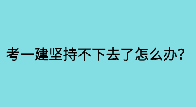 考一建坚持不下去了怎么办？-小白学府