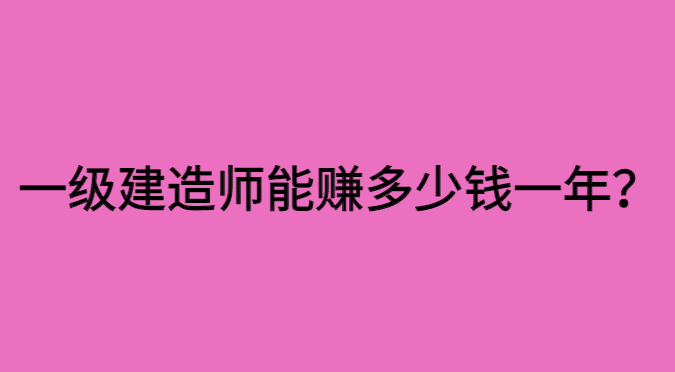 一级建造师能赚多少钱一年？120万一年！-小白学府