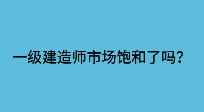 一级建造师市场饱和了吗？-小白学府