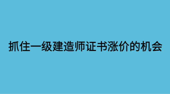 如何在2023一级建造师证书涨价的情况下抓住机会？-小白学府