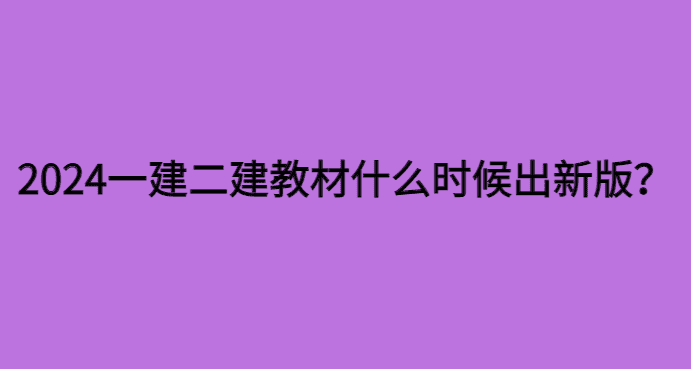 2024一建二建教材什么时候出新版？教材大纲会大改吗？-小白学府