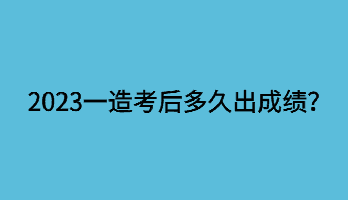 2023一造考后多久出成绩-小白学府