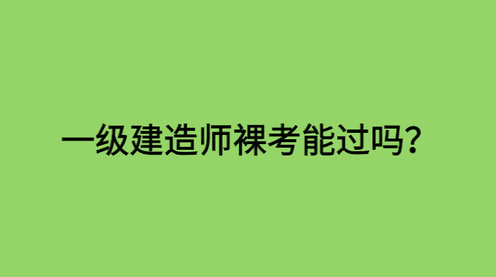 现在一级建造师裸考能过吗？我的一建备考经验分享-小白学府