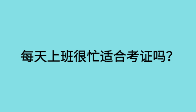 每天上班很忙适合考证吗？-小白学府