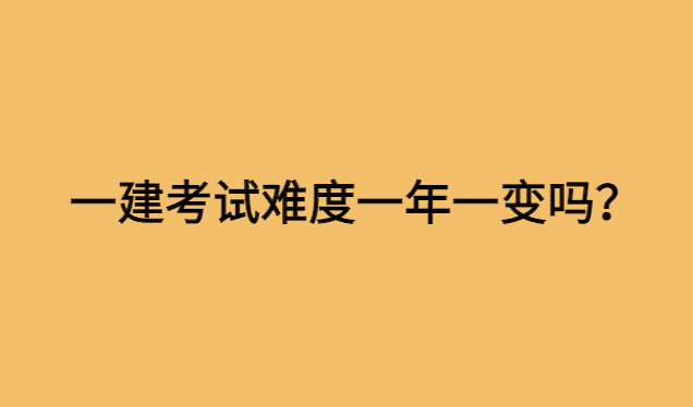 一建考试难度是一年一变吗？大小年是真的吗？-小白学府