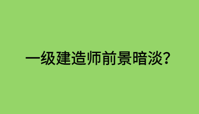 一级建造师前景暗淡？含金量会越来越低吗？-小白学府