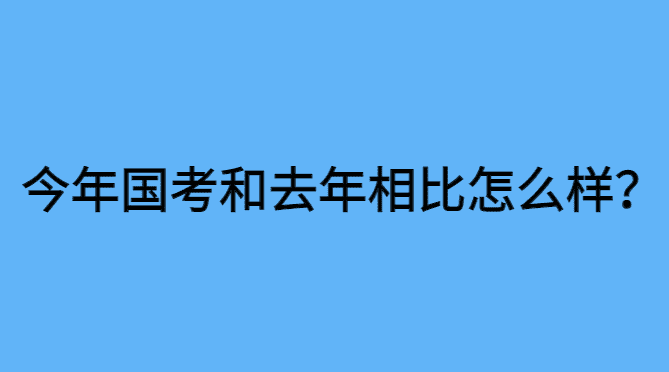 今年国考和去年相比怎么样？9个变化总结！-小白学府