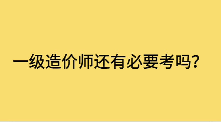 现在一级造价还有考的必要吗？-小白学府