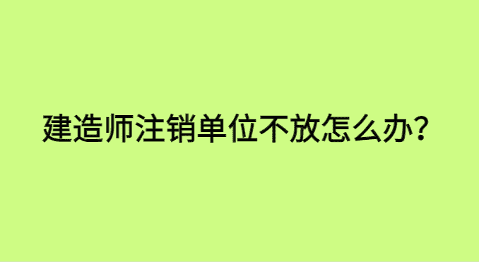 建造师注销单位不放怎么办，注销单位不配合怎么处理呢？-小白学府