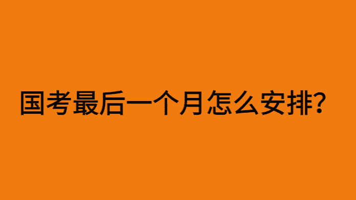 国考最后一个月怎么安排？国考最后一个月备考方案-小白学府