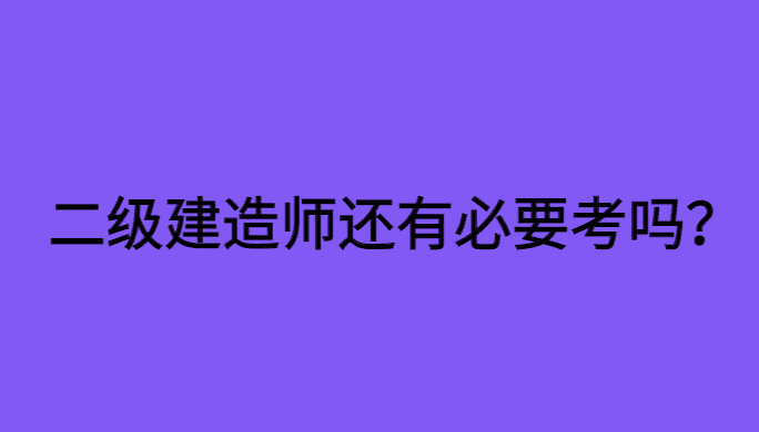 二级建造师还有必要考吗?本文给你些许答案！-小白学府