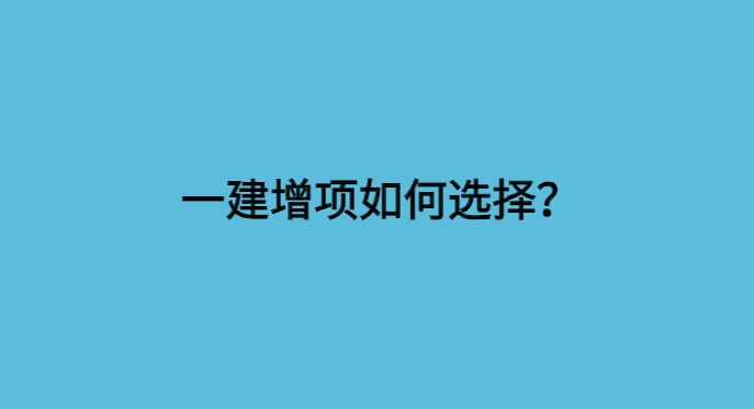 一建增项如何选择？与其说难度，不如看需求-小白学府