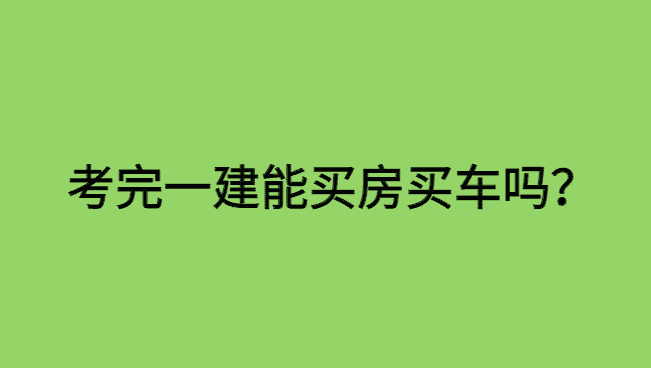 考完一建能买房子吗？买车吗？-小白学府