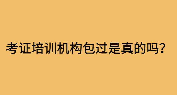 考证培训机构包过是真的吗？谁信谁傻!-小白学府