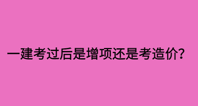 一建考过后是增项还是考造价？-小白学府