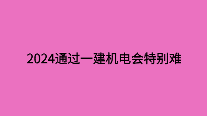 2024年通过一建机电会特别难？-小白学府