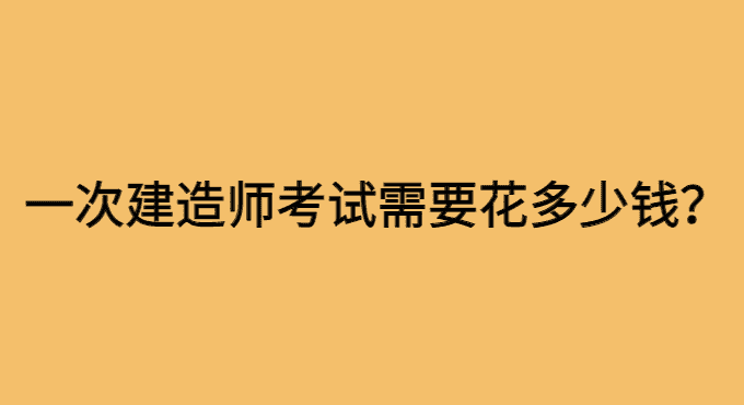 一次建造师考试需要花多少钱呢？-小白学府