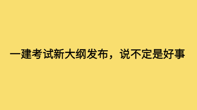 一级建造师考试新大纲发布，说不定是好事-小白学府