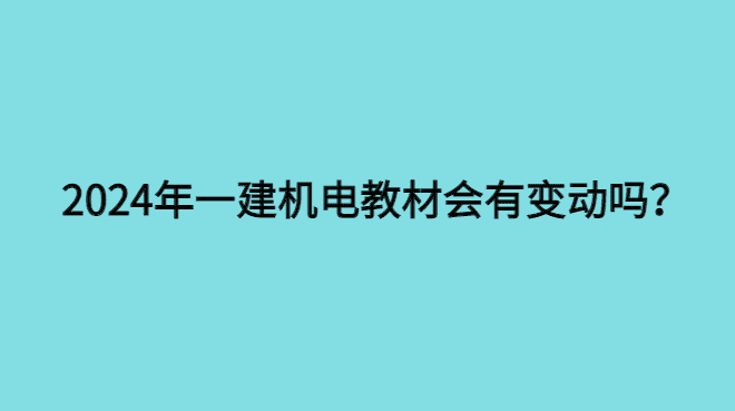 2024年一级建造师机电教材会有变动吗？-小白学府