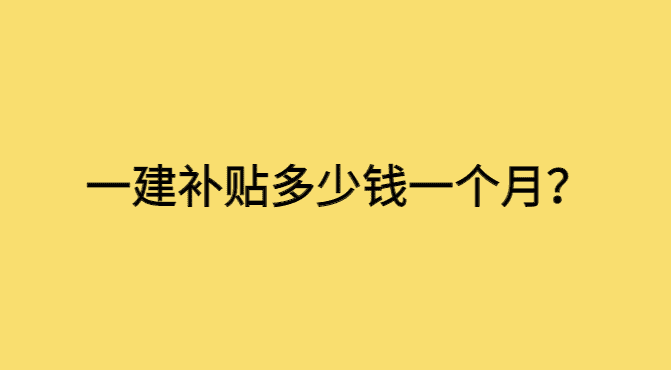 一建补贴多少钱一个月？-小白学府