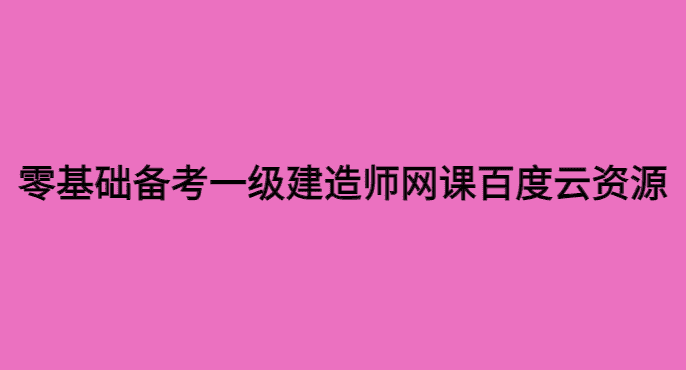 零基础可以备考一级建造师网课百度云资源吗？-小白学府