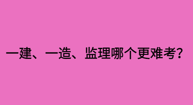 一建、一造和监理哪个更难考？如何布局三个证书的考试顺序？-小白学府