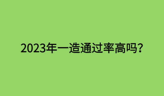 2023年一造通过率高吗?-小白学府