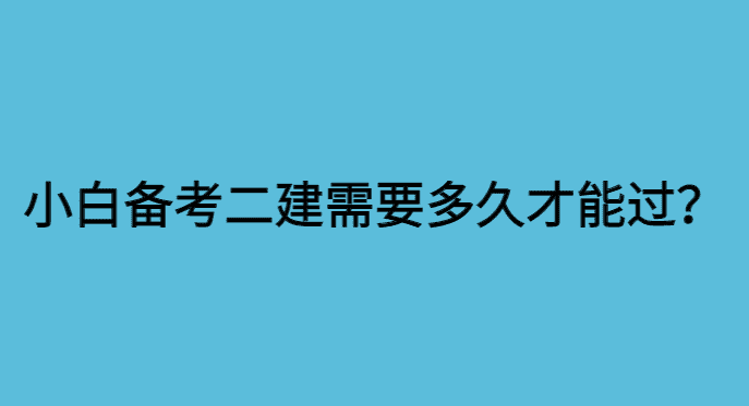 小白备考二建需要多久才能通过？五个月你也能做到！-小白学府