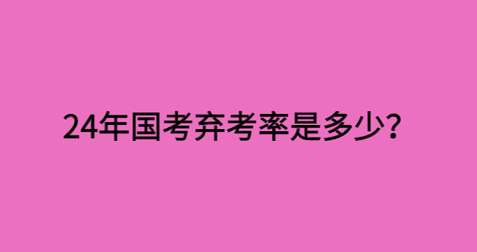 24国考弃考率是多少？24国考超78万人弃考，弃考率达14%-小白学府