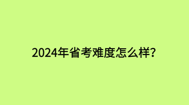 2024省考难度会增加吗？昨天公务员省考杀疯了-小白学府