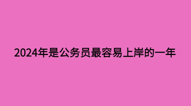 2024年是考公务员最容易上岸的一年吗？-小白学府