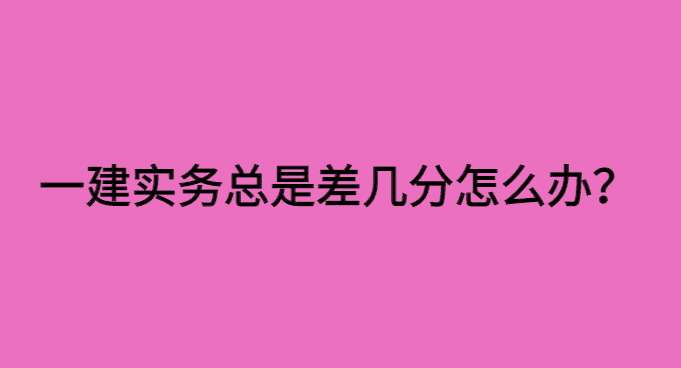 一建实务总是差几分怎么办？-小白学府