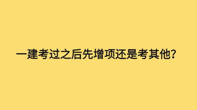 一级建造师考过之后是先考增项还是先考别的证书？-小白学府